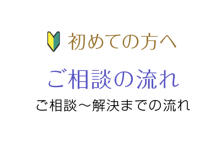 初めての方へ ご相談の流れ ご相談〜解決までの流れ